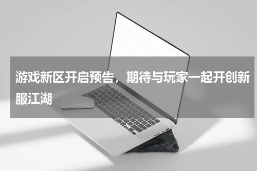 游戏新区开启预告,期待与玩家一起开创新服江湖