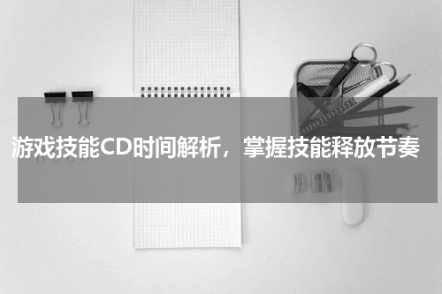 游戏技能CD时间解析,掌握技能释放节奏