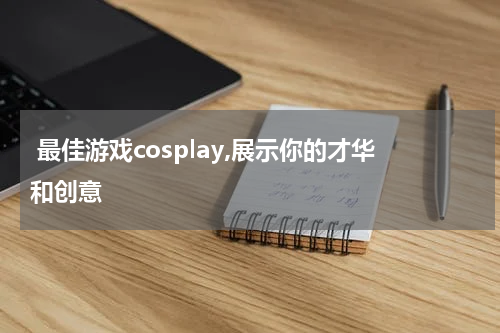  最佳游戏cosplay,展示你的才华和创意