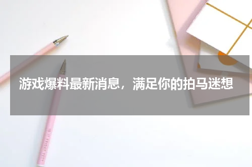 游戏爆料最新消息,满足你的拍马迷想
