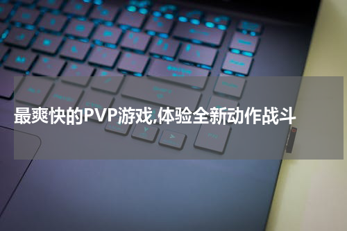  最爽快的PVP游戏,体验全新动作战斗