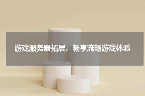 游戏服务器拓展,畅享流畅游戏体验