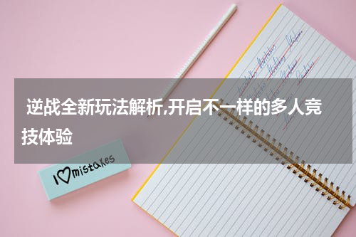  逆战全新玩法解析,开启不一样的多人竞技体验