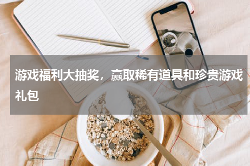 游戏福利大抽奖,赢取稀有道具和珍贵游戏礼包