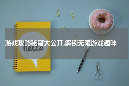  游戏攻略秘籍大公开,解锁无限游戏趣味