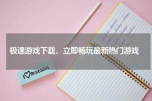 极速游戏下载,立即畅玩最新热门游戏