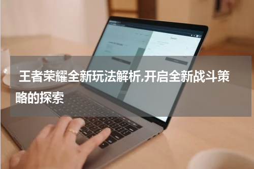  王者荣耀全新玩法解析,开启全新战斗策略的探索