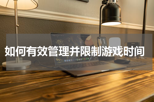  如何有效管理并限制游戏时间