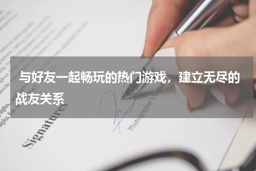  与好友一起畅玩的热门游戏，建立无尽的战友关系