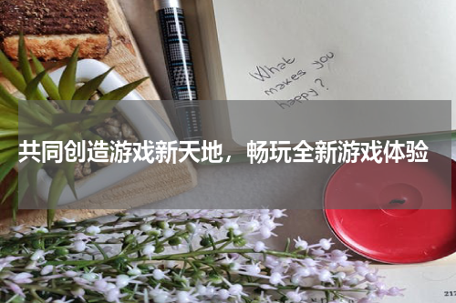 共同创造游戏新天地,畅玩全新游戏体验