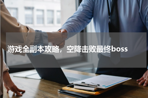 游戏全副本攻略,空降击败最终boss