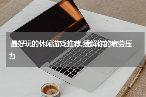  最好玩的休闲游戏推荐,缓解你的疲劳压力