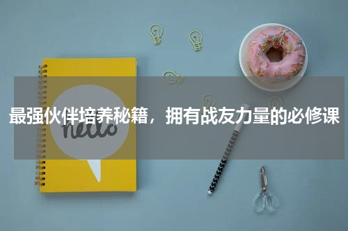 最强伙伴培养秘籍，拥有战友力量的必修课