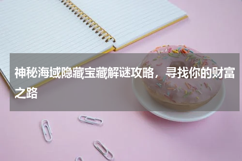 神秘海域隐藏宝藏解谜攻略，寻找你的财富之路