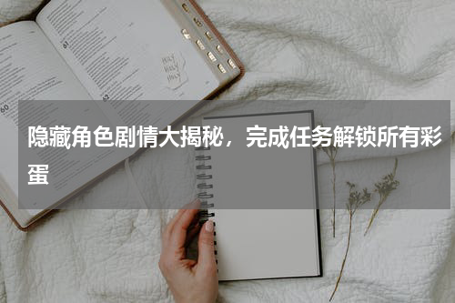 隐藏角色剧情大揭秘，完成任务解锁所有彩蛋