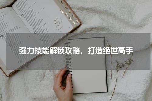强力技能解锁攻略，打造绝世高手