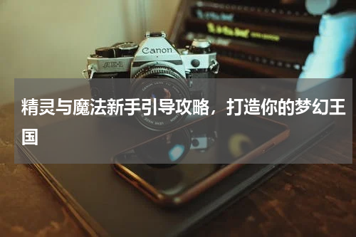 精灵与魔法新手引导攻略，打造你的梦幻王国