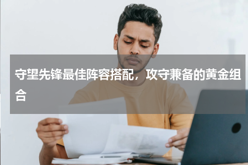 守望先锋最佳阵容搭配，攻守兼备的黄金组合