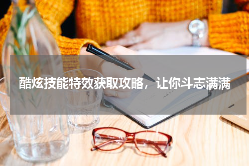 酷炫技能特效获取攻略，让你斗志满满