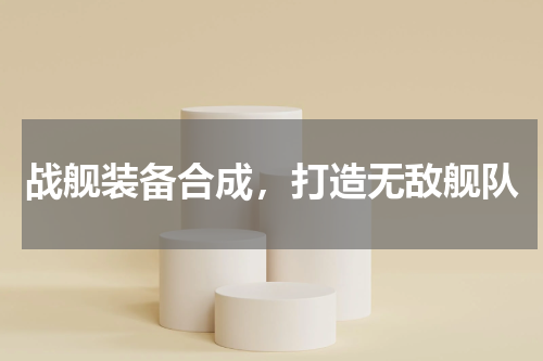 战舰装备合成，打造无敌舰队