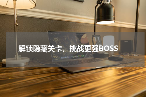 解锁隐藏关卡，挑战更强BOSS