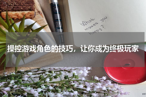 操控游戏角色的技巧，让你成为终极玩家