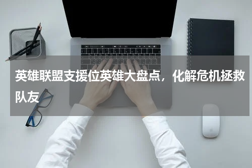 英雄联盟支援位英雄大盘点，化解危机拯救队友