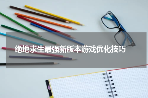 绝地求生最强新版本游戏优化技巧 