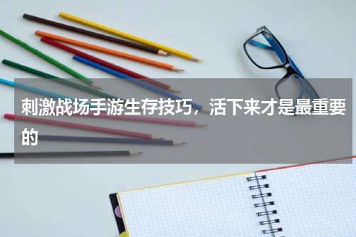 刺激战场手游生存技巧，活下来才是最重要的