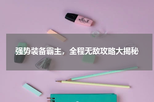 强势装备霸主,全程无敌攻略大揭秘