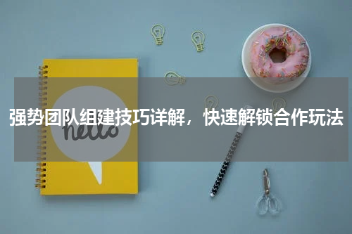 强势团队组建技巧详解，快速解锁合作玩法