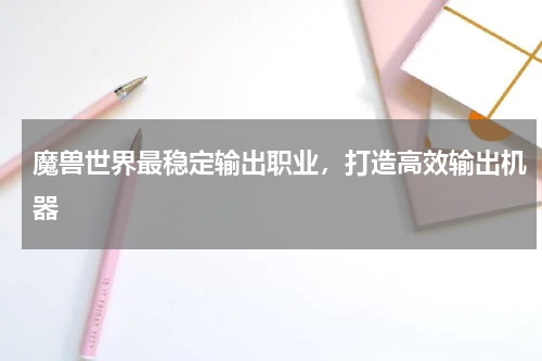 魔兽世界最稳定输出职业，打造高效输出机器