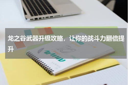 龙之谷武器升级攻略，让你的战斗力翻倍提升