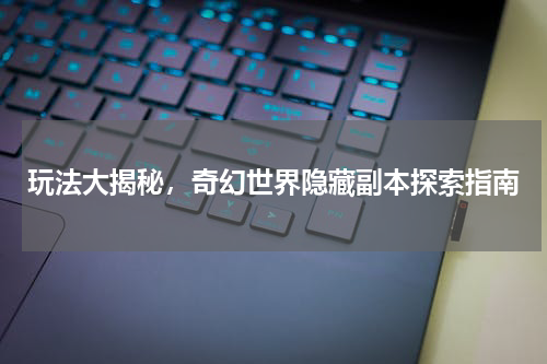 玩法大揭秘,奇幻世界隐藏副本探索指南