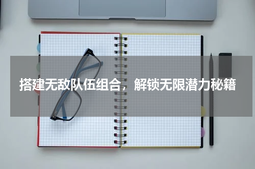 搭建无敌队伍组合，解锁无限潜力秘籍