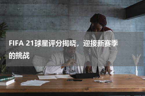 FIFA 21球星评分揭晓，迎接新赛季的挑战