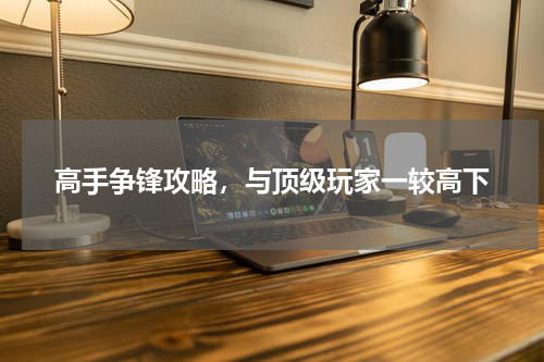 高手争锋攻略，与顶级玩家一较高下