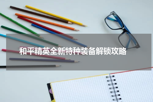和平精英全新特种装备解锁攻略 