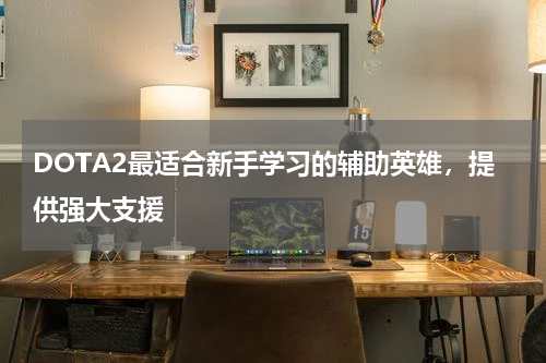 DOTA2最适合新手学习的辅助英雄，提供强大支援