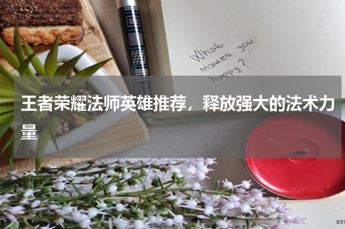 王者荣耀法师英雄推荐，释放强大的法术力量