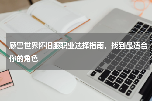 魔兽世界怀旧服职业选择指南，找到最适合你的角色