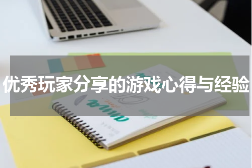 优秀玩家分享的游戏心得与经验