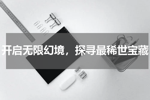 开启无限幻境，探寻最稀世宝藏