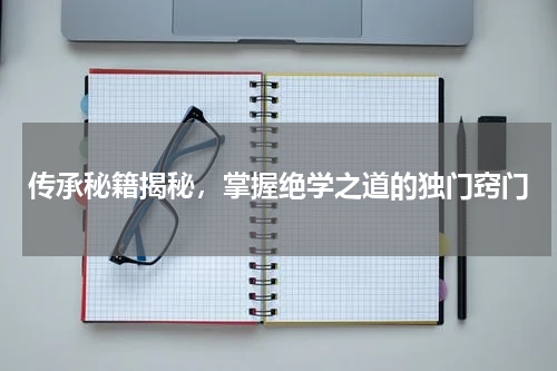 传承秘籍揭秘,掌握绝学之道的独门窍门