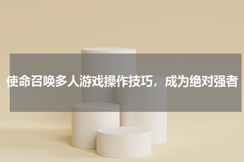 使命召唤多人游戏操作技巧，成为绝对强者