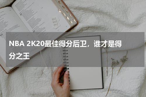 NBA 2K20最佳得分后卫，谁才是得分之王