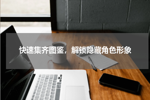 快速集齐图鉴，解锁隐藏角色形象