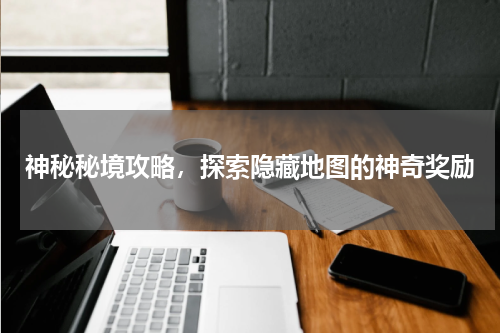 神秘秘境攻略,探索隐藏地图的神奇奖励