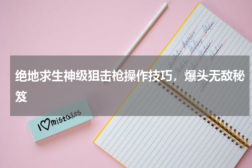 绝地求生神级狙击枪操作技巧，爆头无敌秘笈