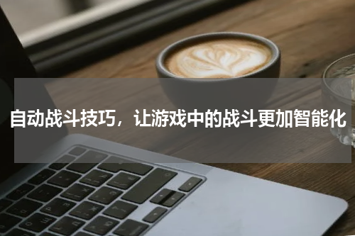 自动战斗技巧,让游戏中的战斗更加智能化